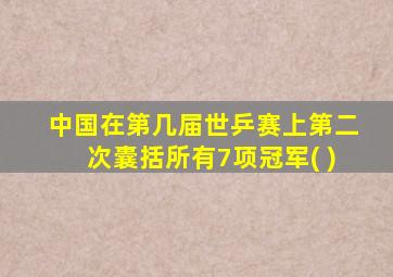 中国在第几届世乒赛上第二次囊括所有7项冠军( )